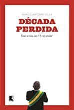 DECADA PERDIDA - DEZ ANOS DO PT NO PODER